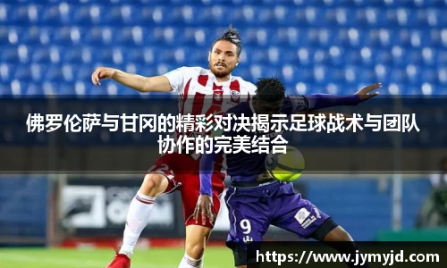 佛罗伦萨与甘冈的精彩对决揭示足球战术与团队协作的完美结合