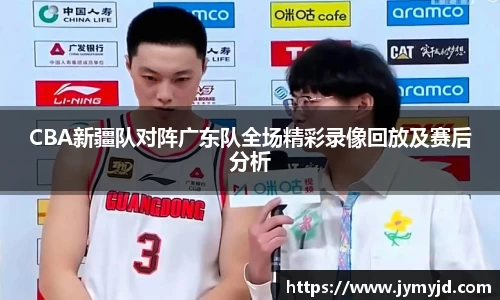 CBA新疆队对阵广东队全场精彩录像回放及赛后分析