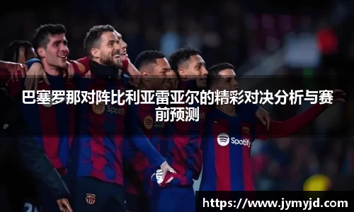 巴塞罗那对阵比利亚雷亚尔的精彩对决分析与赛前预测