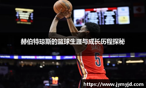 赫伯特琼斯的篮球生涯与成长历程探秘