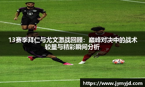 13赛季拜仁与尤文激战回顾：巅峰对决中的战术较量与精彩瞬间分析