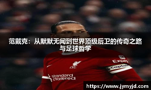 范戴克：从默默无闻到世界顶级后卫的传奇之路与足球哲学