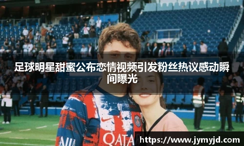 足球明星甜蜜公布恋情视频引发粉丝热议感动瞬间曝光