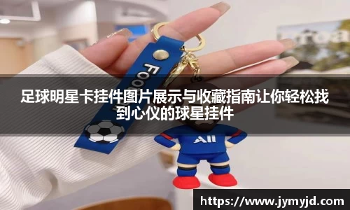 足球明星卡挂件图片展示与收藏指南让你轻松找到心仪的球星挂件