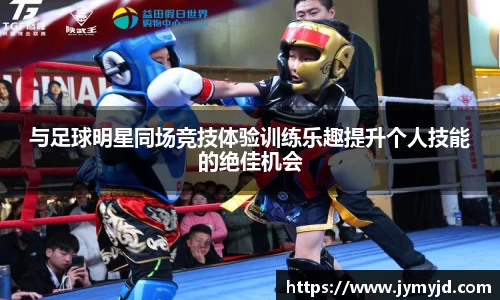 与足球明星同场竞技体验训练乐趣提升个人技能的绝佳机会
