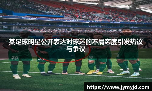 某足球明星公开表达对球迷的不屑态度引发热议与争议
