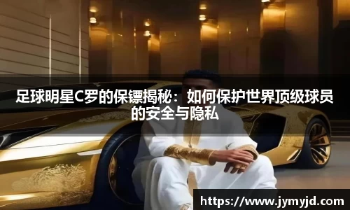 足球明星C罗的保镖揭秘：如何保护世界顶级球员的安全与隐私