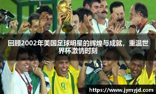 回顾2002年美国足球明星的辉煌与成就，重温世界杯激情时刻