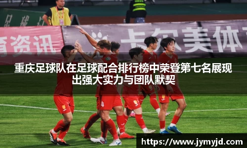 重庆足球队在足球配合排行榜中荣登第七名展现出强大实力与团队默契